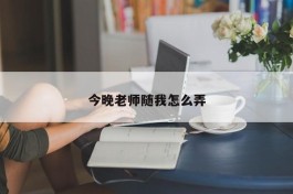 今晚老师随我怎么弄