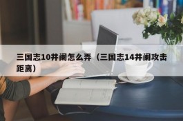 三国志10井阑怎么弄（三国志14井阑攻击距离）