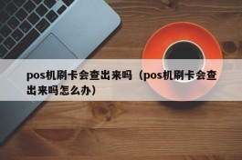 pos机刷卡会查出来吗（pos机刷卡会查出来吗怎么办）