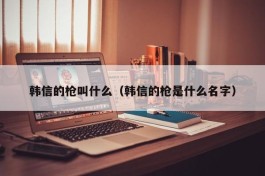 韩信的枪叫什么（韩信的枪是什么名字）