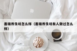 善瑞养生坊怎么样（善瑞养生坊有人做过怎么样）