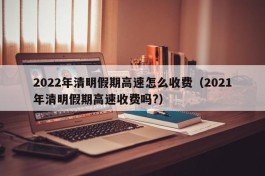 2022年清明假期高速怎么收费（2021年清明假期高速收费吗?）