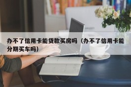 办不了信用卡能贷款买房吗（办不了信用卡能分期买车吗）