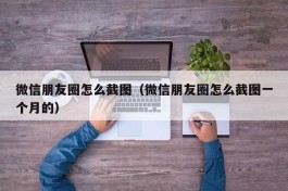 微信朋友圈怎么截图（微信朋友圈怎么截图一个月的）