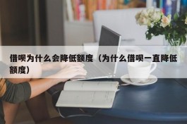 借呗为什么会降低额度（为什么借呗一直降低额度）