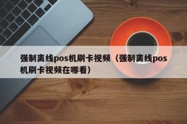 强制离线pos机刷卡视频（强制离线pos机刷卡视频在哪看）