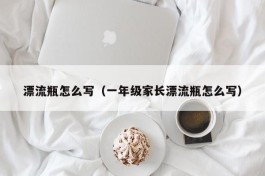 漂流瓶怎么写（一年级家长漂流瓶怎么写）