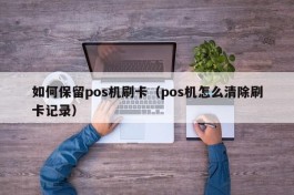 如何保留pos机刷卡（pos机怎么清除刷卡记录）