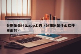 分期乐是什么app上的（分期乐是什么软件里面的）