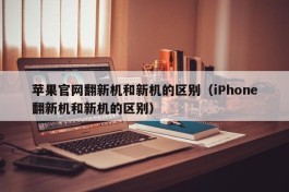 苹果官网翻新机和新机的区别（iPhone翻新机和新机的区别）