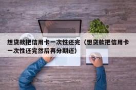 想贷款把信用卡一次性还完（想贷款把信用卡一次性还完然后再分期还）