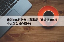瑞刷pos机刷卡注意事项（瑞银信pos机个人怎么操作刷卡）