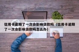 信用卡逾期了一次会影响贷款吗（信用卡逾期了一次会影响贷款吗怎么办）