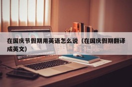 在国庆节假期用英语怎么说（在国庆假期翻译成英文）