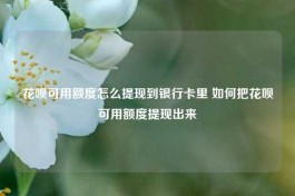 花呗信用购额度怎么提现到银行卡里，如何把花呗可用额度提现出来