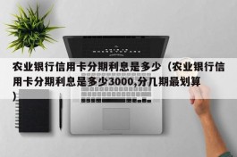 农业银行信用卡分期利息是多少（农业银行信用卡分期利息是多少3000,分几期最划算）