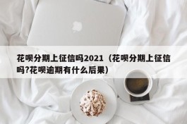 花呗分期上征信吗2021（花呗分期上征信吗?花呗逾期有什么后果）