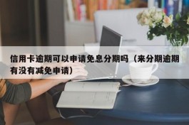 信用卡逾期可以申请免息分期吗（来分期逾期有没有减免申请）