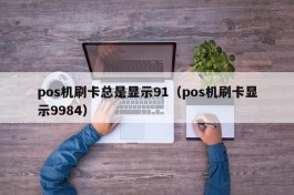 pos机刷卡总是显示91（pos机刷卡显示9984）