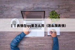 馃槀表情在qq里怎么弄（怎么发表情）