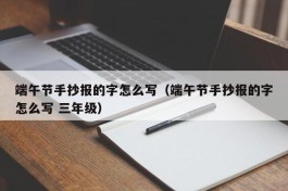 端午节手抄报的字怎么写（端午节手抄报的字怎么写 三年级）