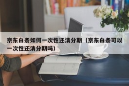 京东白条如何一次性还清分期（京东白条可以一次性还清分期吗）