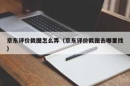 京东评价截图怎么弄（京东评价截图去哪里找）