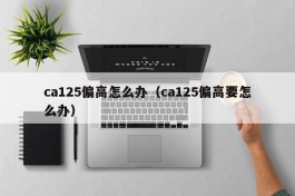 ca125偏高怎么办（ca125偏高要怎么办）