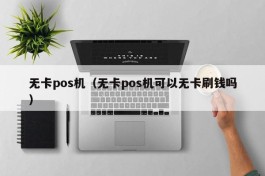 无卡pos机（无卡pos机可以无卡刷钱吗）