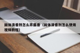 固体清香剂怎么弄最香（固体清香剂怎么使用视频教程）