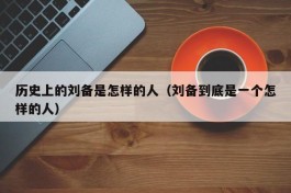 历史上的刘备是怎样的人（刘备到底是一个怎样的人）