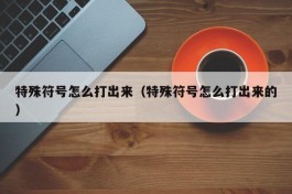 特殊符号怎么打出来（特殊符号怎么打出来的）