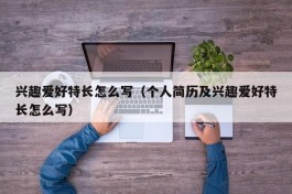 兴趣爱好特长怎么写（个人简历及兴趣爱好特长怎么写）