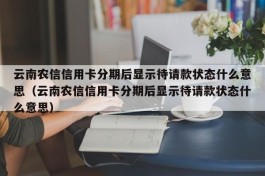 云南农信信用卡分期后显示待请款状态什么意思（云南农信信用卡分期后显示待请款状态什么意思）