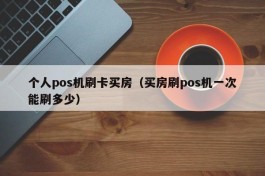 个人pos机刷卡买房（买房刷pos机一次能刷多少）