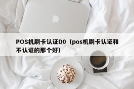 POS机刷卡认证D0（pos机刷卡认证和不认证的那个好）