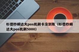 杉德秒瞬达大pos机刷卡没到账（杉德秒瞬达大pos机刷5000）