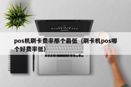 pos机刷卡费率那个最低（刷卡机pos哪个好费率低）