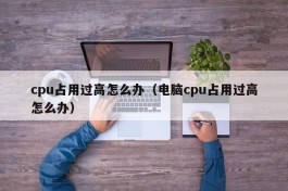 cpu占用过高怎么办（电脑cpu占用过高怎么办）