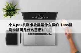 个人pos机刷卡收据是什么样的（pos机刷卡跳码是什么意思）