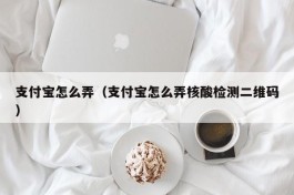 支付宝怎么弄（支付宝怎么弄核酸检测二维码）