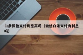 白条微信支付利息高吗（微信白条支付有利息吗）