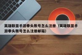 英雄联盟手游拳头账号怎么注册（英雄联盟手游拳头账号怎么注册邮箱）