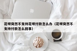 花呗突然不支持花呗付款怎么办（花呗突然不支持付款怎么回事）