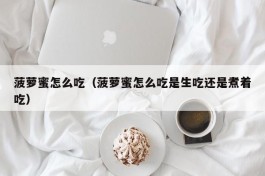 菠萝蜜怎么吃（菠萝蜜怎么吃是生吃还是煮着吃）