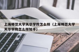 上海师范大学天华学院怎么样（上海师范大学天华学院怎么样知乎）