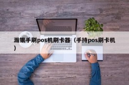 瀚银手刷pos机刷卡器（手持pos刷卡机）