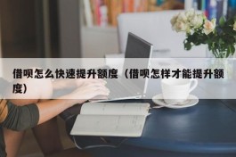 借呗怎么快速提升额度（借呗怎样才能提升额度）