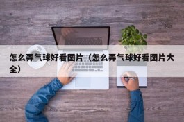 怎么弄气球好看图片（怎么弄气球好看图片大全）