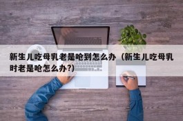 新生儿吃母乳老是呛到怎么办（新生儿吃母乳时老是呛怎么办?）